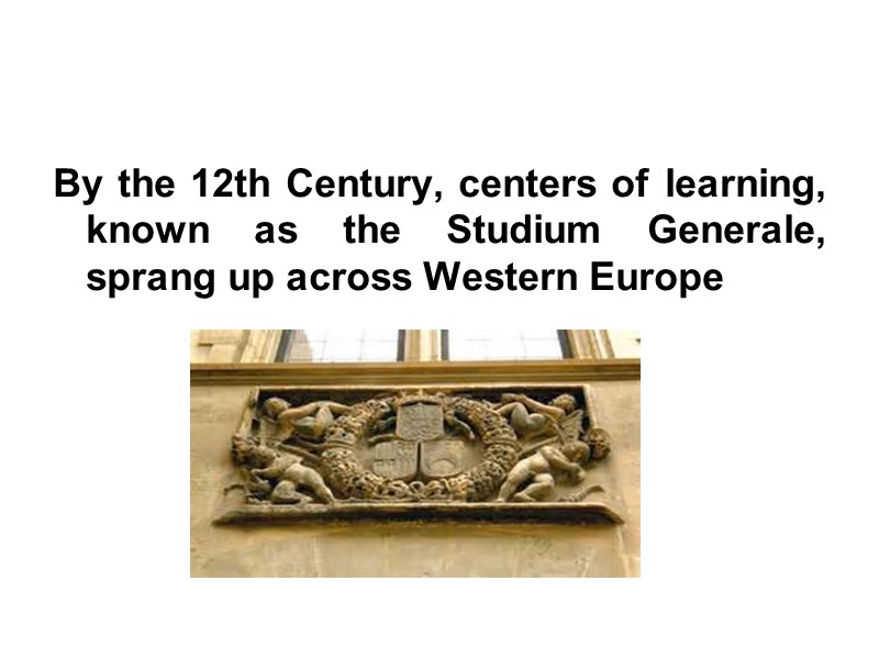 By the 12th Century, centers of learning, known as the Studium Generale, sprang up